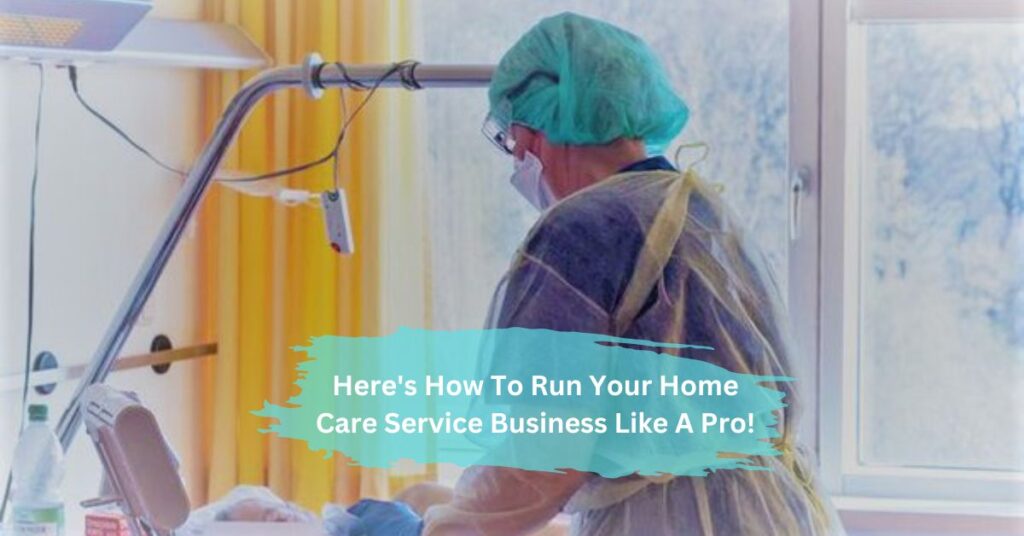 Here's How To Run Your Home Care Service Business Like A Pro!